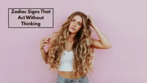 Zodiac Signs That Act Without Thinking